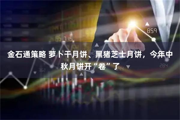 金石通策略 萝卜干月饼、黑猪芝士月饼，今年中秋月饼开“卷”了