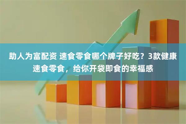 助人为富配资 速食零食哪个牌子好吃？3款健康速食零食，给你开袋即食的幸福感