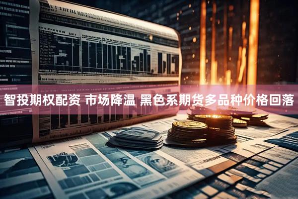 智投期权配资 市场降温 黑色系期货多品种价格回落