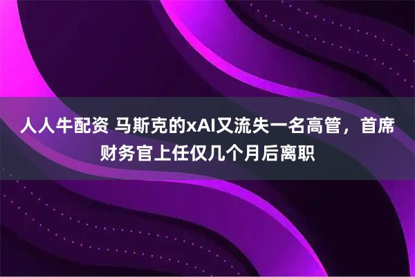 人人牛配资 马斯克的xAI又流失一名高管，首席财务官上任仅几个月后离职