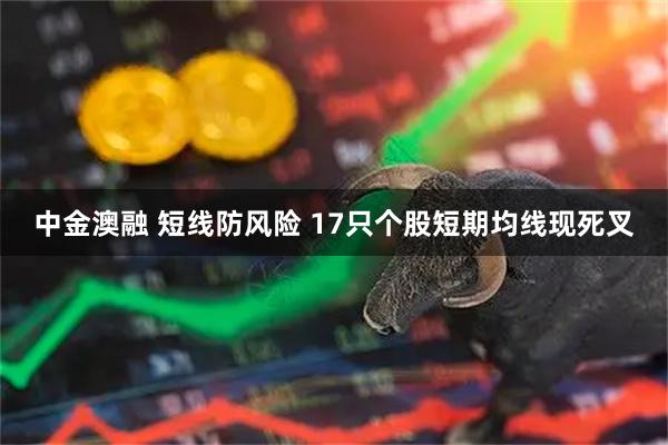 中金澳融 短线防风险 17只个股短期均线现死叉