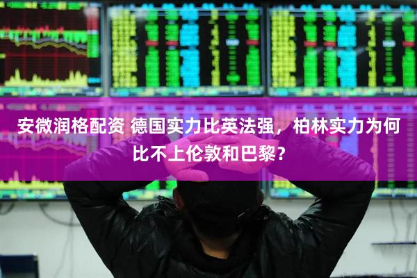 安微润格配资 德国实力比英法强，柏林实力为何比不上伦敦和巴黎？