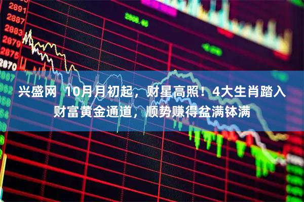 兴盛网  10月月初起，财星高照！4大生肖踏入财富黄金通道，顺势赚得盆满钵满