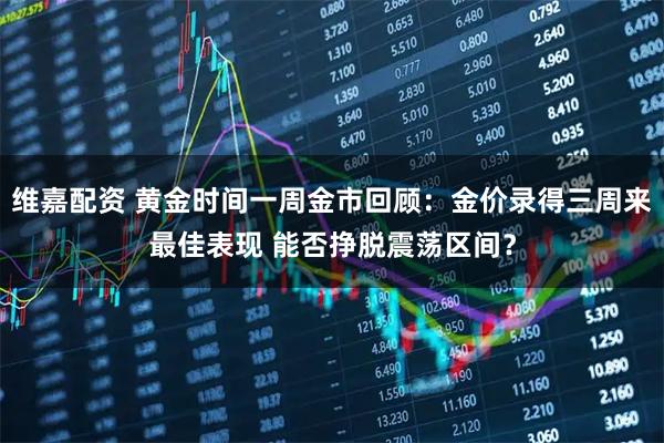 维嘉配资 黄金时间一周金市回顾：金价录得三周来最佳表现 能否挣脱震荡区间？
