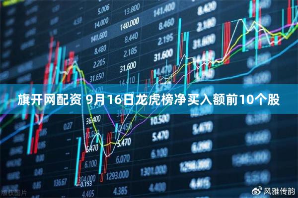 旗开网配资 9月16日龙虎榜净买入额前10个股
