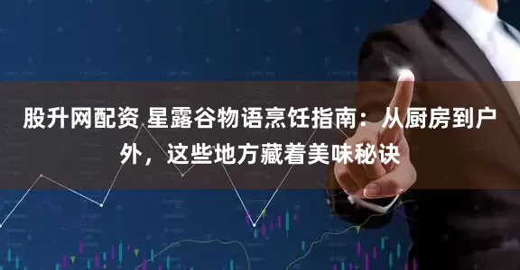 股升网配资 星露谷物语烹饪指南：从厨房到户外，这些地方藏着美味秘诀