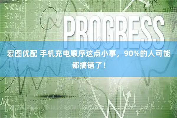 宏图优配 手机充电顺序这点小事，90%的人可能都搞错了！