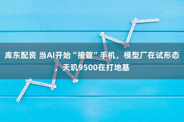 库东配资 当AI开始“接管”手机，模型厂在试形态，天玑9500在打地基