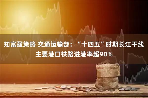 知富盈策略 交通运输部：“十四五”时期长江干线主要港口铁路进港率超90%