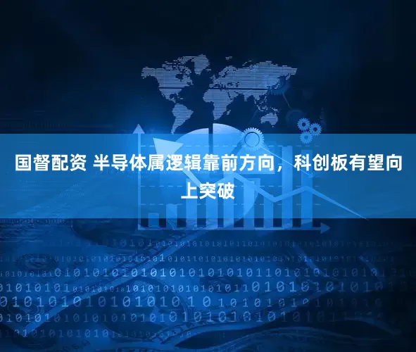 国督配资 半导体属逻辑靠前方向，科创板有望向上突破