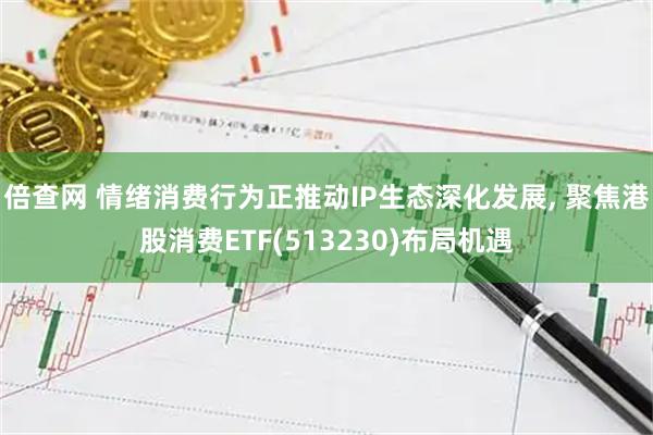倍查网 情绪消费行为正推动IP生态深化发展, 聚焦港股消费ETF(513230)布局机遇