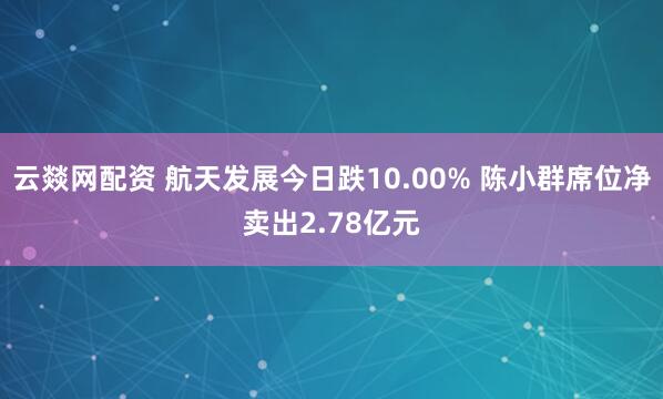 云燚网配资 航天发展今日跌10.00% 陈小群席位净卖出2.78亿元