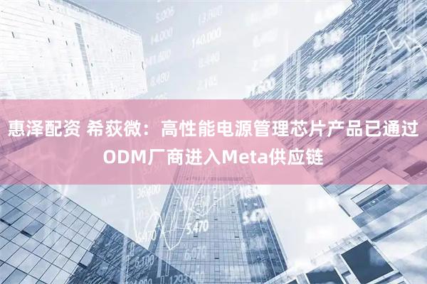 惠泽配资 希荻微：高性能电源管理芯片产品已通过ODM厂商进入Meta供应链