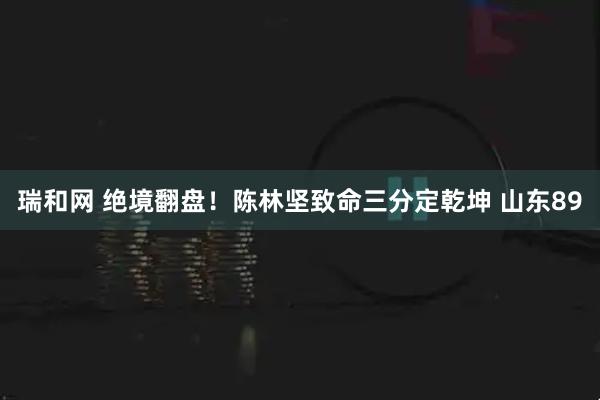 瑞和网 绝境翻盘！陈林坚致命三分定乾坤 山东89