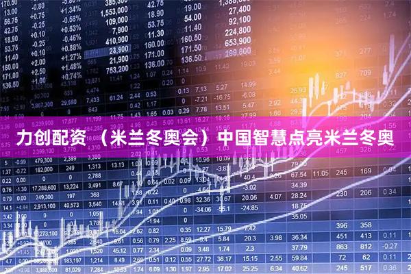 力创配资 （米兰冬奥会）中国智慧点亮米兰冬奥