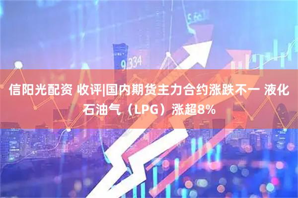 信阳光配资 收评|国内期货主力合约涨跌不一 液化石油气（LPG）涨超8%