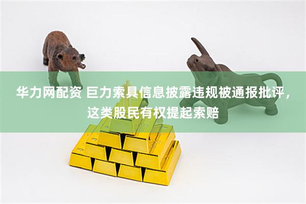 华力网配资 巨力索具信息披露违规被通报批评，这类股民有权提起索赔