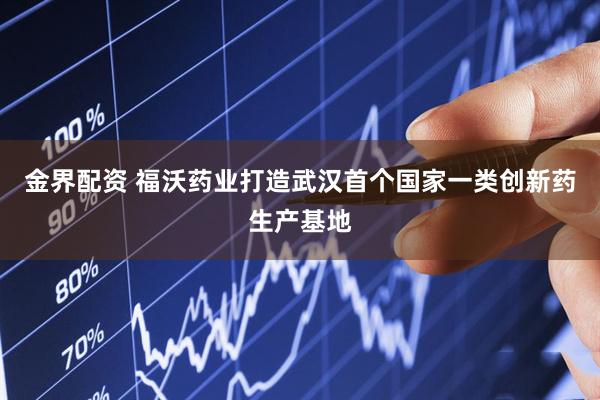 金界配资 福沃药业打造武汉首个国家一类创新药生产基地