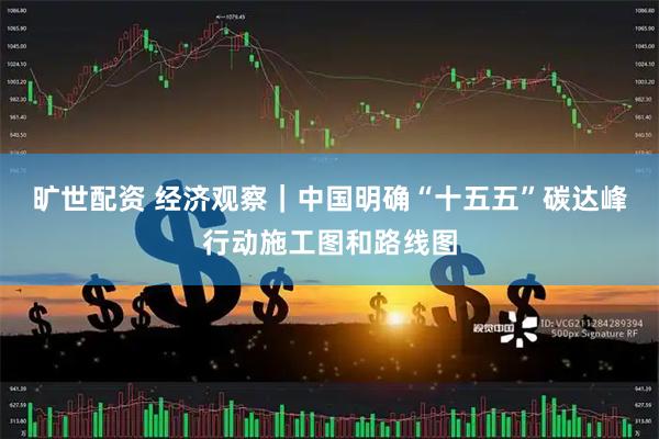旷世配资 经济观察|中国明确“十五五”碳达峰行动施工图和路线图