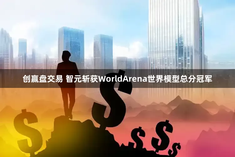 创赢盘交易 智元斩获WorldArena世界模型总分冠军