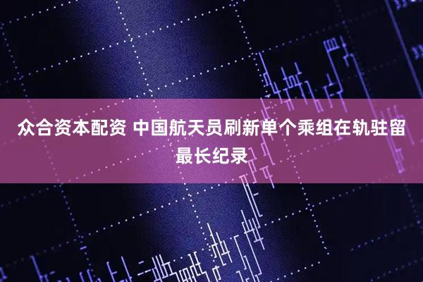 众合资本配资 中国航天员刷新单个乘组在轨驻留最长纪录