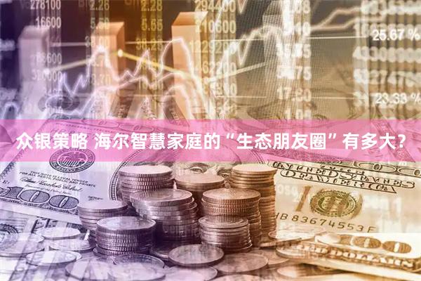众银策略 海尔智慧家庭的“生态朋友圈”有多大？